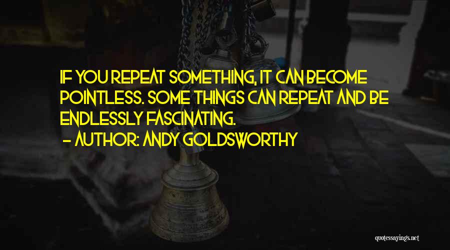 Andy Goldsworthy Quotes: If You Repeat Something, It Can Become Pointless. Some Things Can Repeat And Be Endlessly Fascinating.