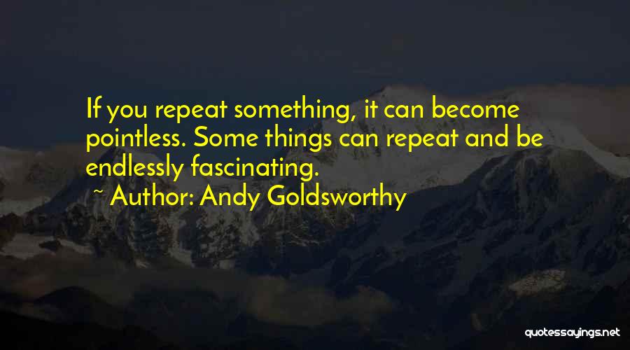 Andy Goldsworthy Quotes: If You Repeat Something, It Can Become Pointless. Some Things Can Repeat And Be Endlessly Fascinating.