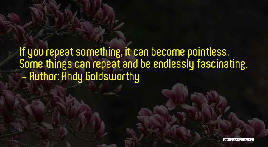 Andy Goldsworthy Quotes: If You Repeat Something, It Can Become Pointless. Some Things Can Repeat And Be Endlessly Fascinating.