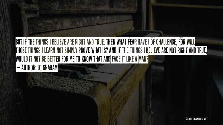 Jo Graham Quotes: But If The Things I Believe Are Right And True, Then What Fear Have I Of Challenge, For Will Those