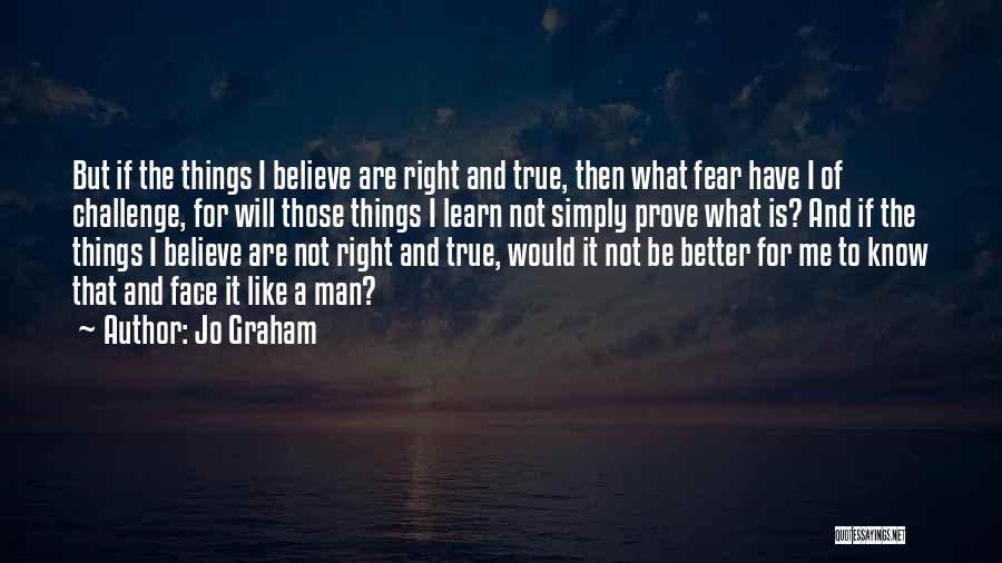 Jo Graham Quotes: But If The Things I Believe Are Right And True, Then What Fear Have I Of Challenge, For Will Those