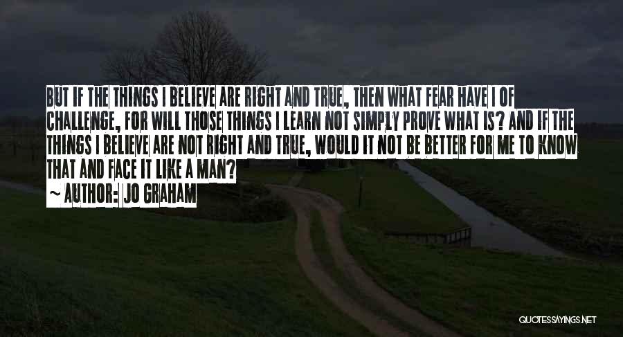 Jo Graham Quotes: But If The Things I Believe Are Right And True, Then What Fear Have I Of Challenge, For Will Those