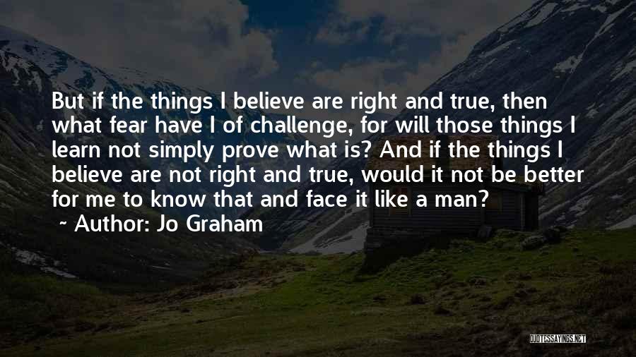 Jo Graham Quotes: But If The Things I Believe Are Right And True, Then What Fear Have I Of Challenge, For Will Those