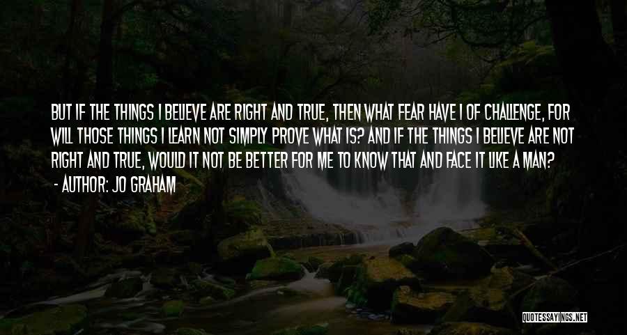 Jo Graham Quotes: But If The Things I Believe Are Right And True, Then What Fear Have I Of Challenge, For Will Those