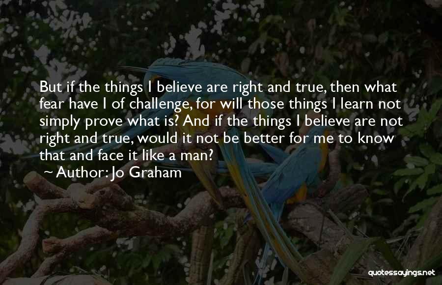 Jo Graham Quotes: But If The Things I Believe Are Right And True, Then What Fear Have I Of Challenge, For Will Those