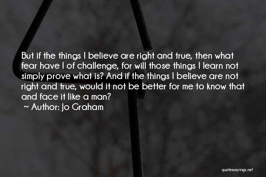 Jo Graham Quotes: But If The Things I Believe Are Right And True, Then What Fear Have I Of Challenge, For Will Those