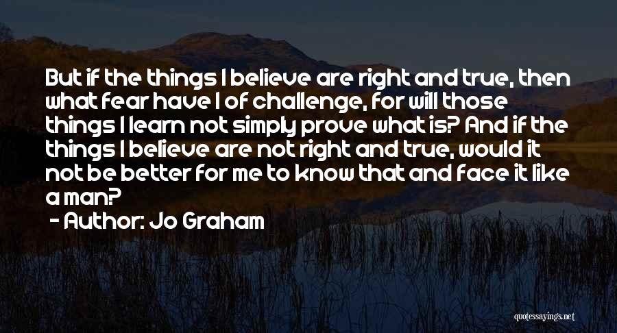 Jo Graham Quotes: But If The Things I Believe Are Right And True, Then What Fear Have I Of Challenge, For Will Those