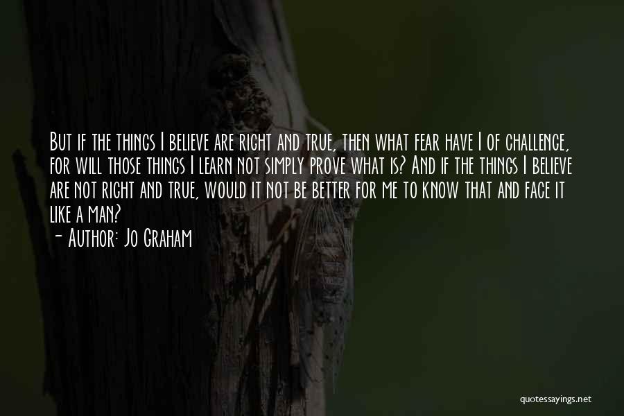 Jo Graham Quotes: But If The Things I Believe Are Right And True, Then What Fear Have I Of Challenge, For Will Those