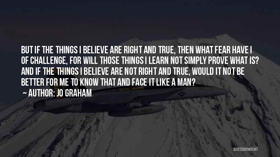 Jo Graham Quotes: But If The Things I Believe Are Right And True, Then What Fear Have I Of Challenge, For Will Those