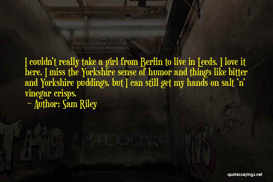 Sam Riley Quotes: I Couldn't Really Take A Girl From Berlin To Live In Leeds. I Love It Here. I Miss The Yorkshire