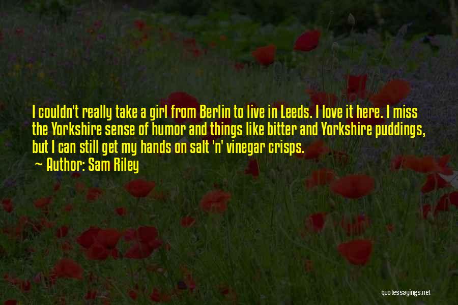 Sam Riley Quotes: I Couldn't Really Take A Girl From Berlin To Live In Leeds. I Love It Here. I Miss The Yorkshire
