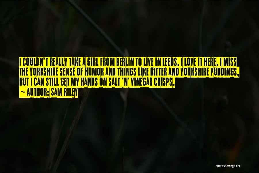 Sam Riley Quotes: I Couldn't Really Take A Girl From Berlin To Live In Leeds. I Love It Here. I Miss The Yorkshire