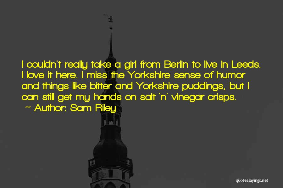 Sam Riley Quotes: I Couldn't Really Take A Girl From Berlin To Live In Leeds. I Love It Here. I Miss The Yorkshire