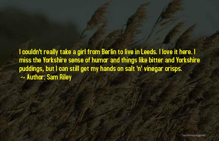 Sam Riley Quotes: I Couldn't Really Take A Girl From Berlin To Live In Leeds. I Love It Here. I Miss The Yorkshire