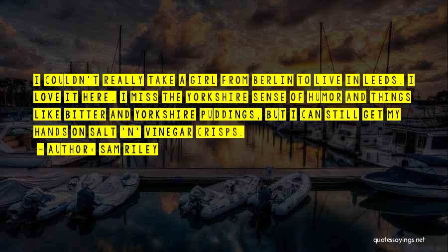 Sam Riley Quotes: I Couldn't Really Take A Girl From Berlin To Live In Leeds. I Love It Here. I Miss The Yorkshire