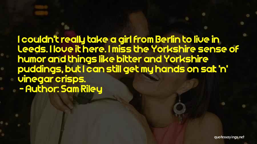 Sam Riley Quotes: I Couldn't Really Take A Girl From Berlin To Live In Leeds. I Love It Here. I Miss The Yorkshire