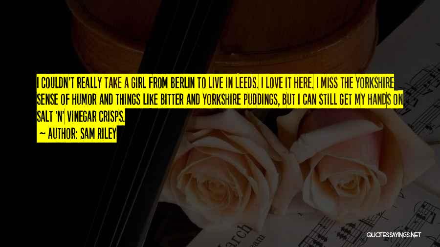 Sam Riley Quotes: I Couldn't Really Take A Girl From Berlin To Live In Leeds. I Love It Here. I Miss The Yorkshire