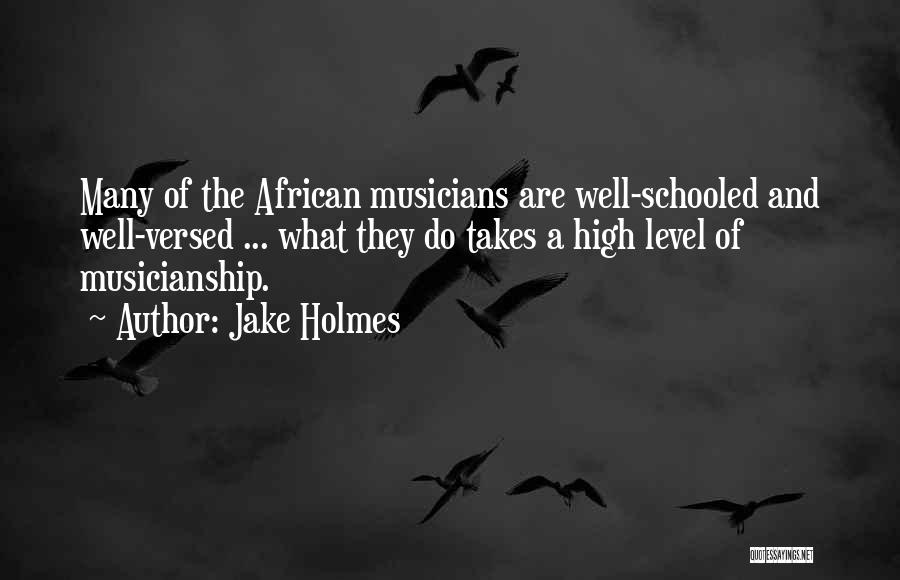 Jake Holmes Quotes: Many Of The African Musicians Are Well-schooled And Well-versed ... What They Do Takes A High Level Of Musicianship.