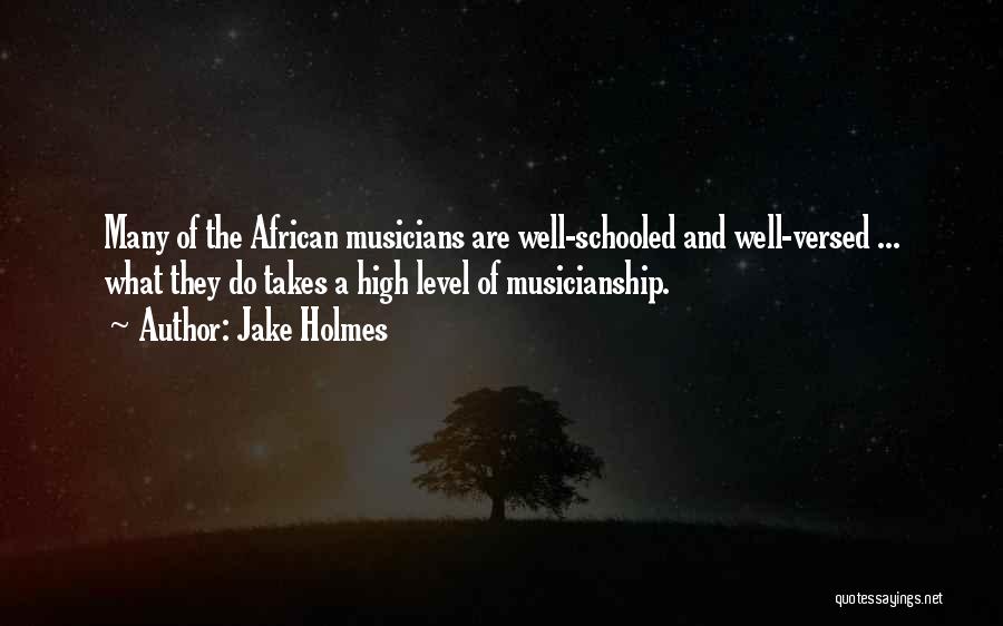 Jake Holmes Quotes: Many Of The African Musicians Are Well-schooled And Well-versed ... What They Do Takes A High Level Of Musicianship.