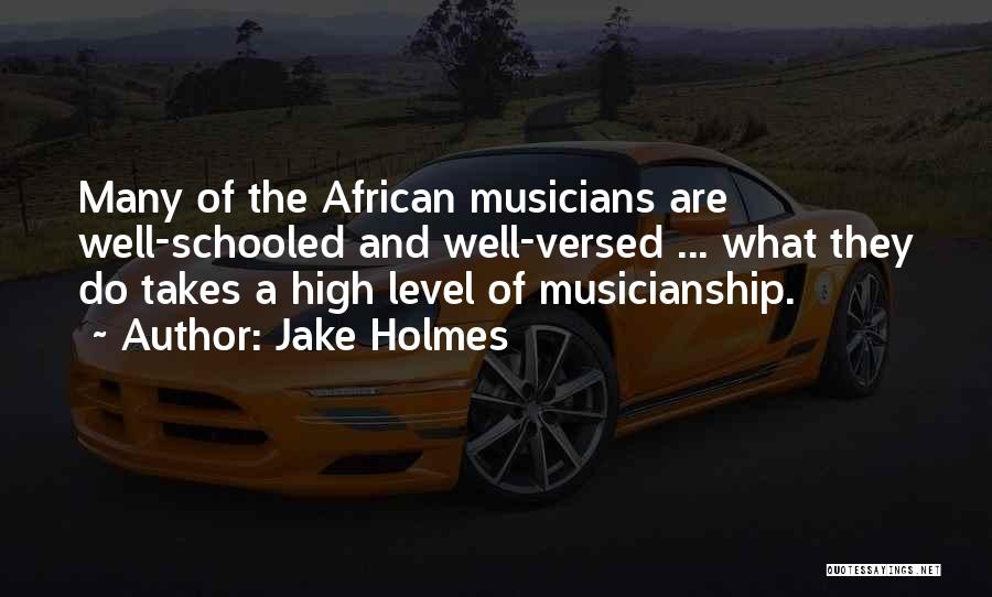 Jake Holmes Quotes: Many Of The African Musicians Are Well-schooled And Well-versed ... What They Do Takes A High Level Of Musicianship.