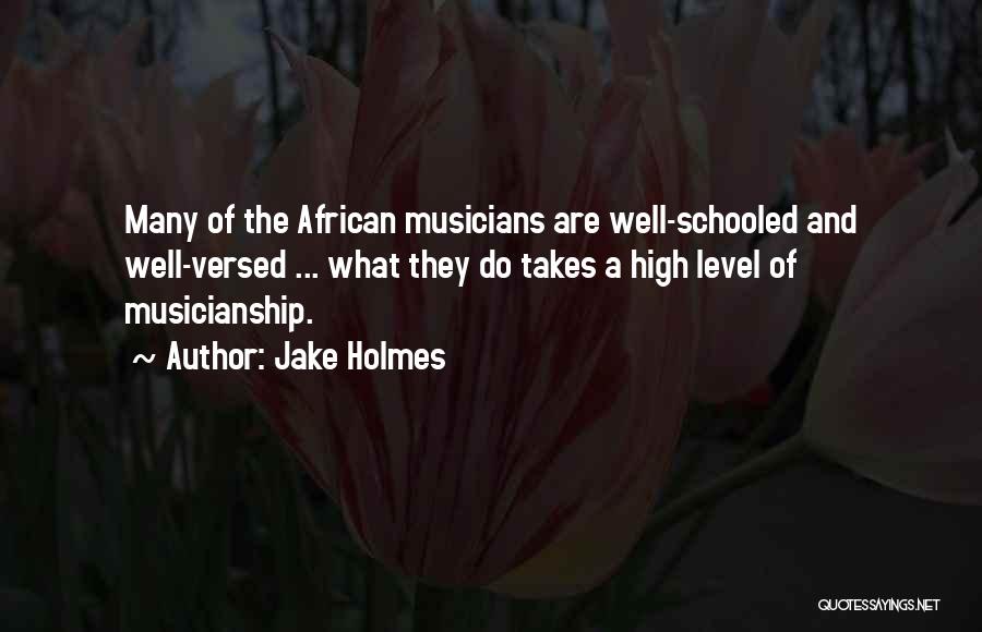 Jake Holmes Quotes: Many Of The African Musicians Are Well-schooled And Well-versed ... What They Do Takes A High Level Of Musicianship.