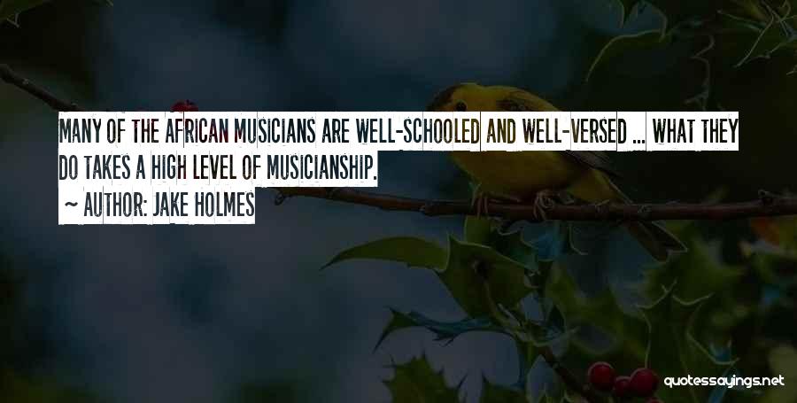 Jake Holmes Quotes: Many Of The African Musicians Are Well-schooled And Well-versed ... What They Do Takes A High Level Of Musicianship.