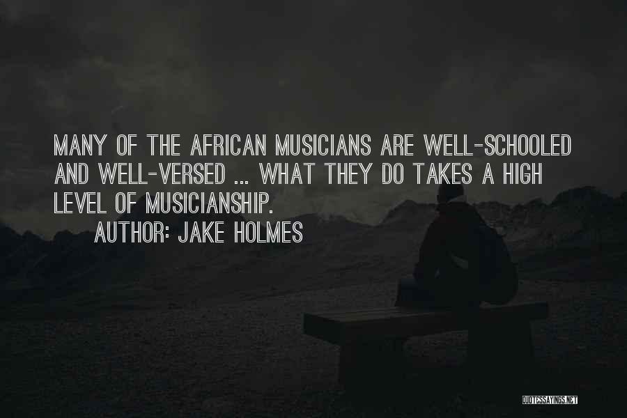 Jake Holmes Quotes: Many Of The African Musicians Are Well-schooled And Well-versed ... What They Do Takes A High Level Of Musicianship.