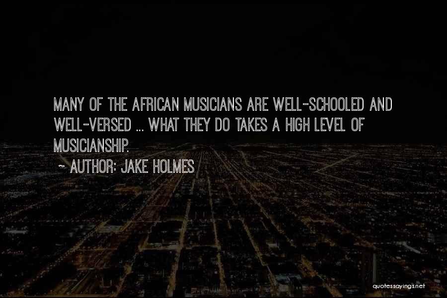 Jake Holmes Quotes: Many Of The African Musicians Are Well-schooled And Well-versed ... What They Do Takes A High Level Of Musicianship.