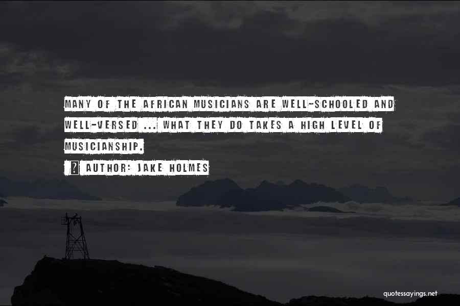 Jake Holmes Quotes: Many Of The African Musicians Are Well-schooled And Well-versed ... What They Do Takes A High Level Of Musicianship.