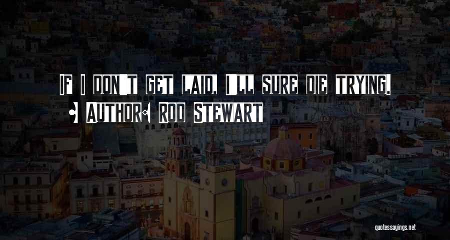 Rod Stewart Quotes: If I Don't Get Laid, I'll Sure Die Trying.