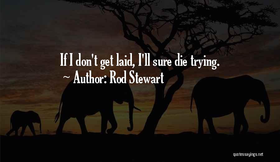 Rod Stewart Quotes: If I Don't Get Laid, I'll Sure Die Trying.