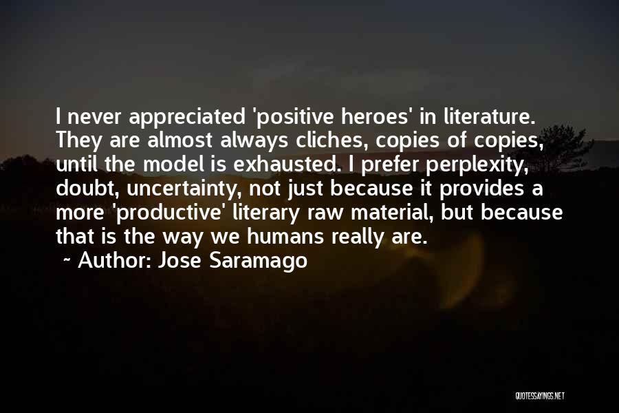 Jose Saramago Quotes: I Never Appreciated 'positive Heroes' In Literature. They Are Almost Always Cliches, Copies Of Copies, Until The Model Is Exhausted.