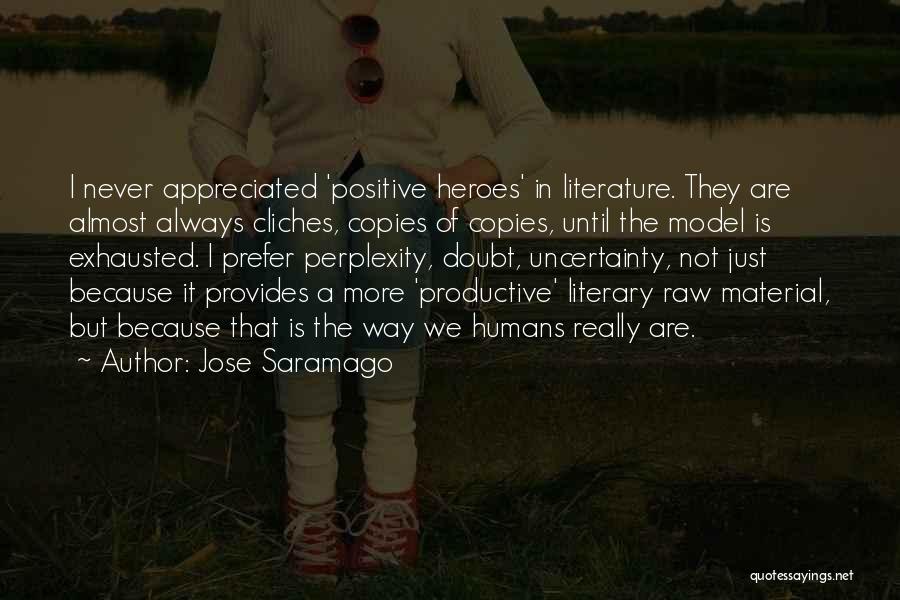Jose Saramago Quotes: I Never Appreciated 'positive Heroes' In Literature. They Are Almost Always Cliches, Copies Of Copies, Until The Model Is Exhausted.