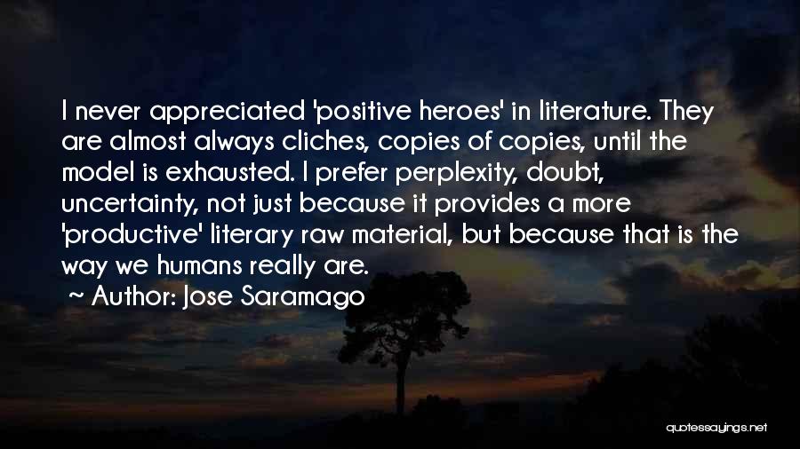 Jose Saramago Quotes: I Never Appreciated 'positive Heroes' In Literature. They Are Almost Always Cliches, Copies Of Copies, Until The Model Is Exhausted.