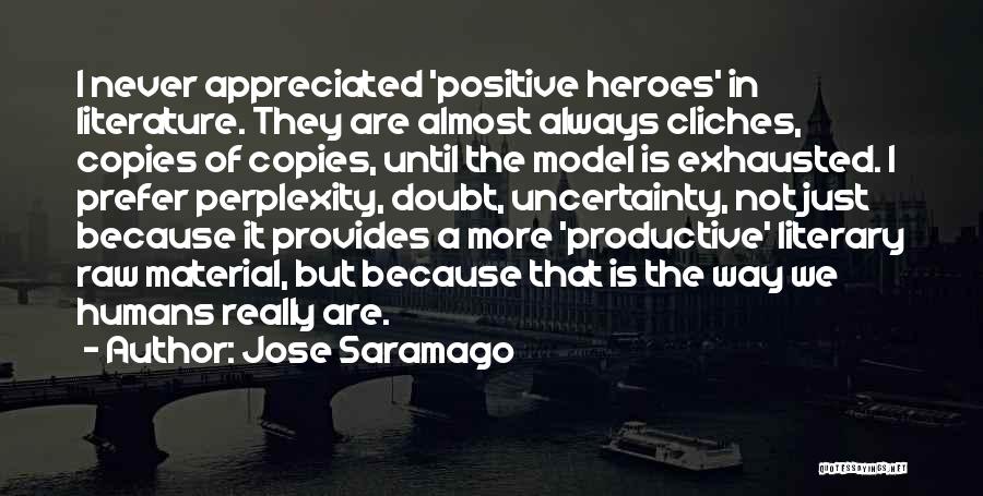 Jose Saramago Quotes: I Never Appreciated 'positive Heroes' In Literature. They Are Almost Always Cliches, Copies Of Copies, Until The Model Is Exhausted.