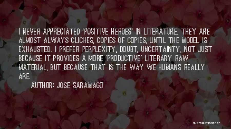 Jose Saramago Quotes: I Never Appreciated 'positive Heroes' In Literature. They Are Almost Always Cliches, Copies Of Copies, Until The Model Is Exhausted.