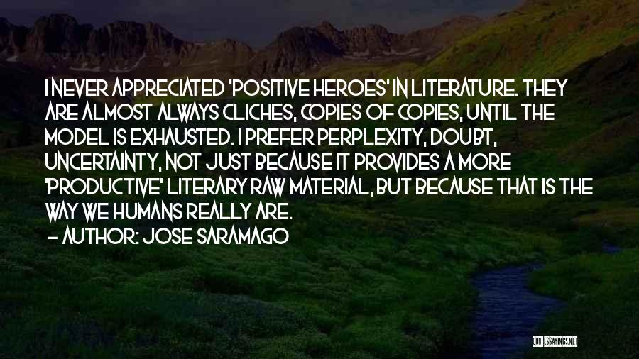 Jose Saramago Quotes: I Never Appreciated 'positive Heroes' In Literature. They Are Almost Always Cliches, Copies Of Copies, Until The Model Is Exhausted.