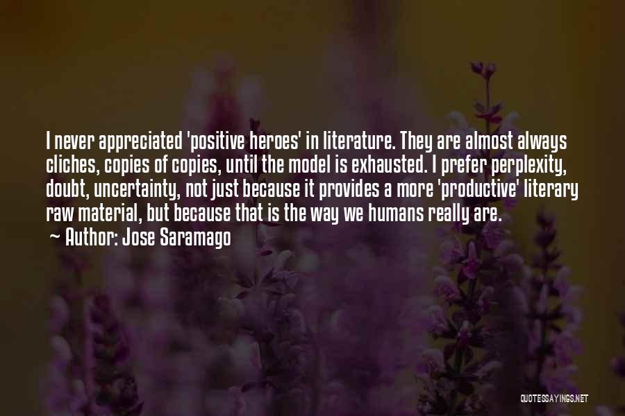 Jose Saramago Quotes: I Never Appreciated 'positive Heroes' In Literature. They Are Almost Always Cliches, Copies Of Copies, Until The Model Is Exhausted.