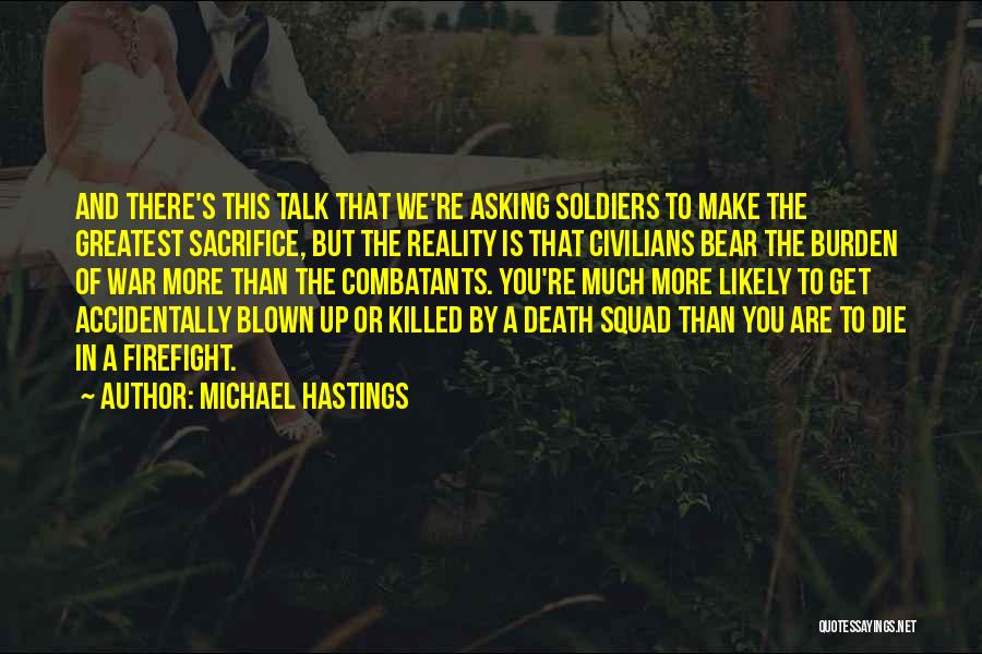 Michael Hastings Quotes: And There's This Talk That We're Asking Soldiers To Make The Greatest Sacrifice, But The Reality Is That Civilians Bear