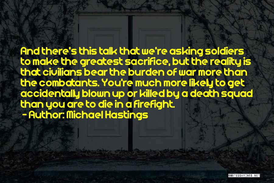 Michael Hastings Quotes: And There's This Talk That We're Asking Soldiers To Make The Greatest Sacrifice, But The Reality Is That Civilians Bear