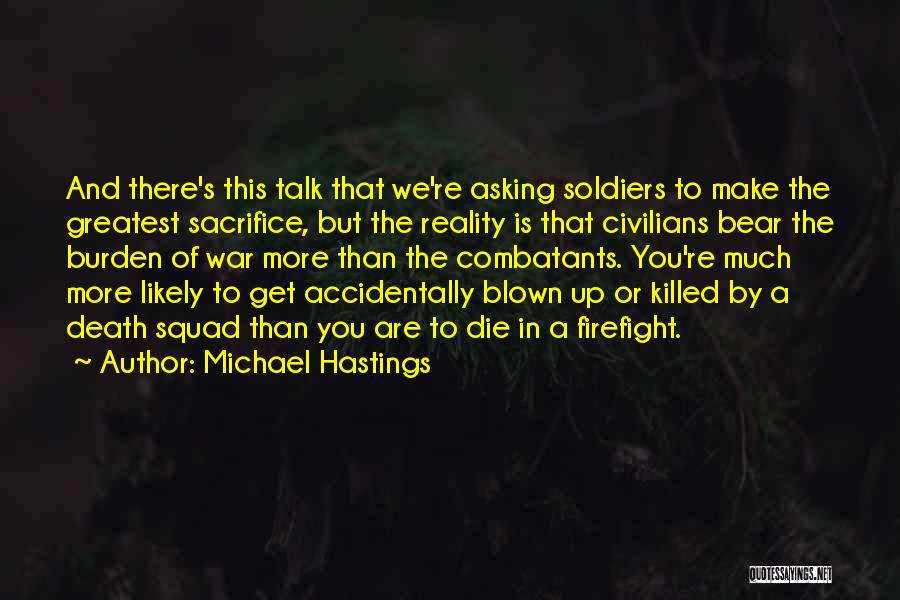 Michael Hastings Quotes: And There's This Talk That We're Asking Soldiers To Make The Greatest Sacrifice, But The Reality Is That Civilians Bear