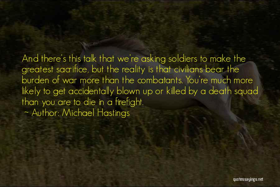Michael Hastings Quotes: And There's This Talk That We're Asking Soldiers To Make The Greatest Sacrifice, But The Reality Is That Civilians Bear