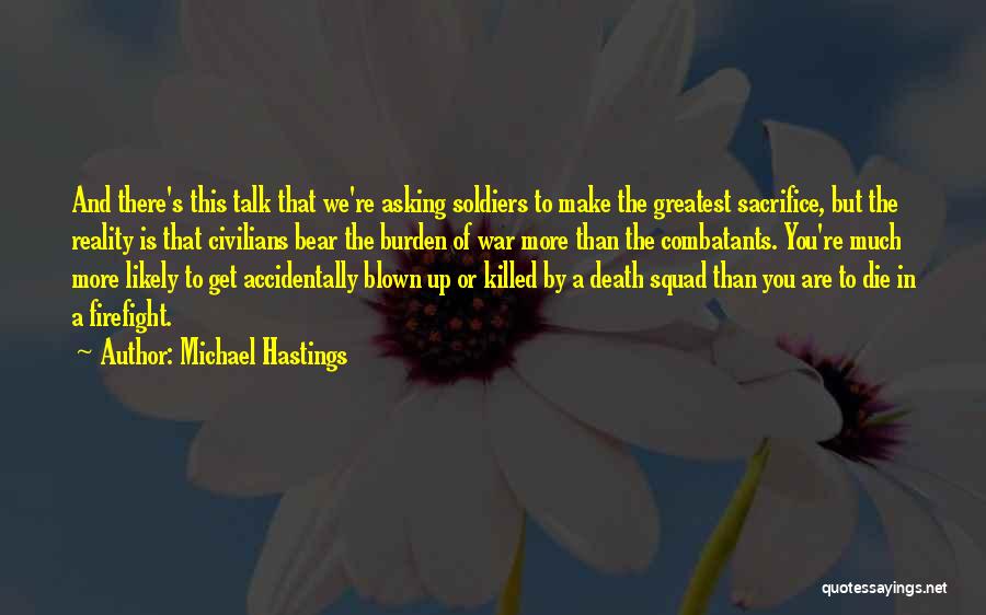 Michael Hastings Quotes: And There's This Talk That We're Asking Soldiers To Make The Greatest Sacrifice, But The Reality Is That Civilians Bear