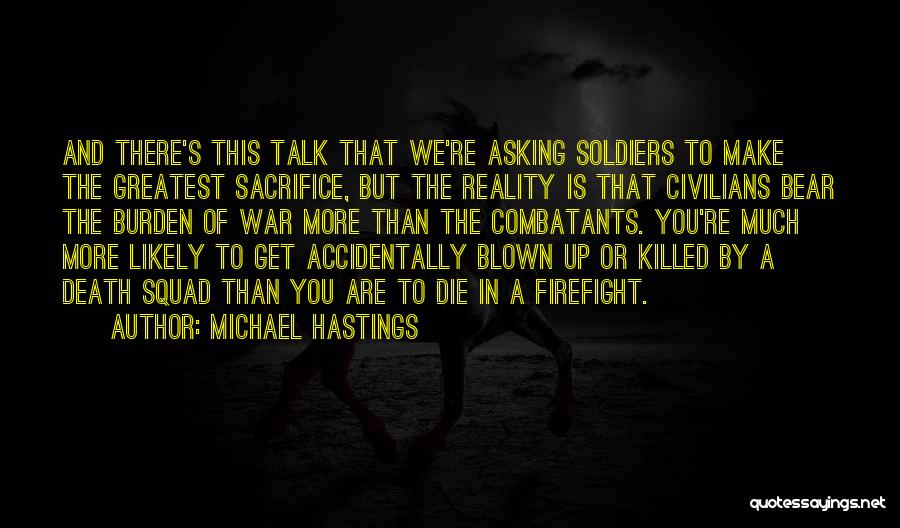 Michael Hastings Quotes: And There's This Talk That We're Asking Soldiers To Make The Greatest Sacrifice, But The Reality Is That Civilians Bear