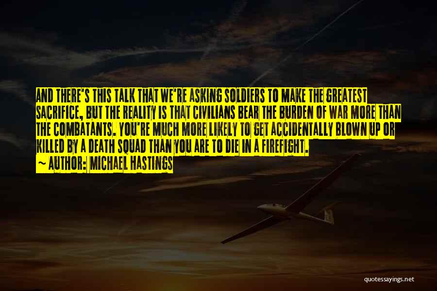 Michael Hastings Quotes: And There's This Talk That We're Asking Soldiers To Make The Greatest Sacrifice, But The Reality Is That Civilians Bear