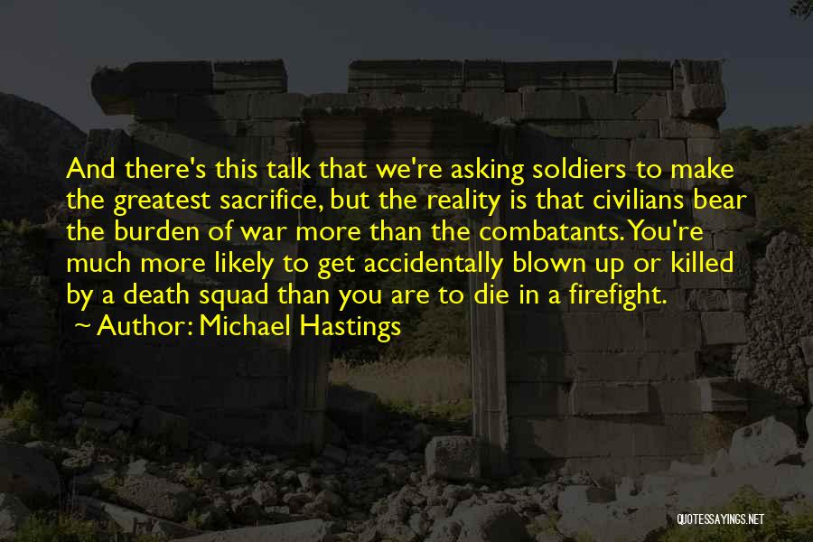 Michael Hastings Quotes: And There's This Talk That We're Asking Soldiers To Make The Greatest Sacrifice, But The Reality Is That Civilians Bear