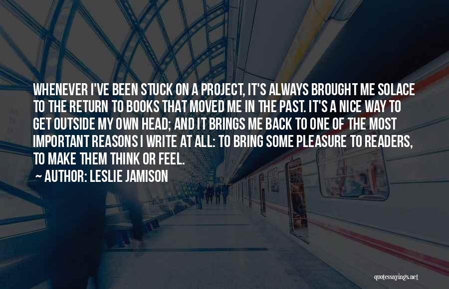 Leslie Jamison Quotes: Whenever I've Been Stuck On A Project, It's Always Brought Me Solace To The Return To Books That Moved Me