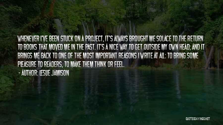 Leslie Jamison Quotes: Whenever I've Been Stuck On A Project, It's Always Brought Me Solace To The Return To Books That Moved Me