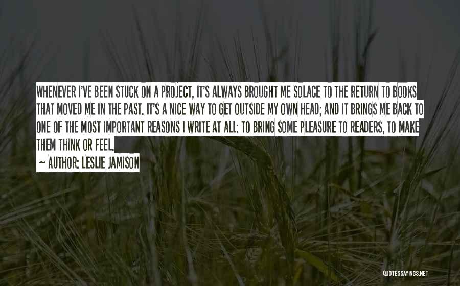 Leslie Jamison Quotes: Whenever I've Been Stuck On A Project, It's Always Brought Me Solace To The Return To Books That Moved Me