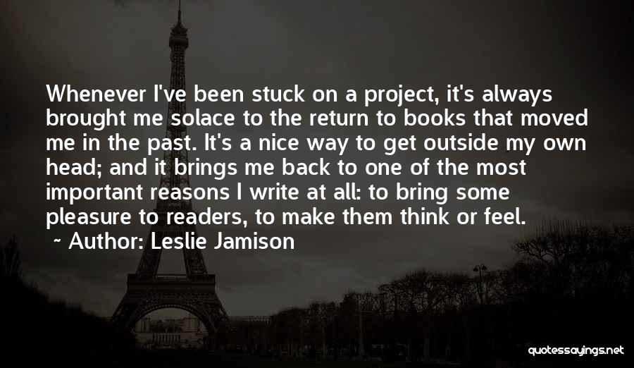 Leslie Jamison Quotes: Whenever I've Been Stuck On A Project, It's Always Brought Me Solace To The Return To Books That Moved Me